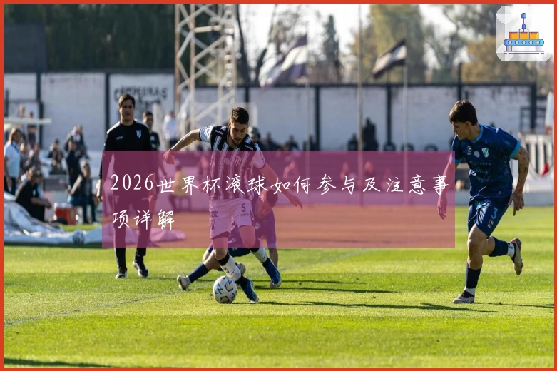 2026世界杯滚球如何参与及注意事项详解