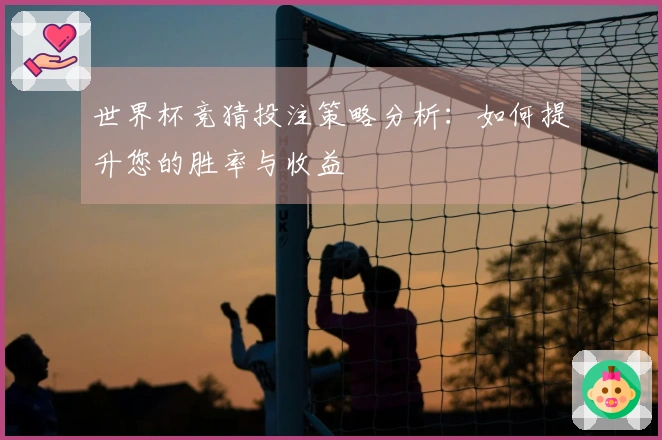 世界杯竞猜投注策略分析：如何提升您的胜率与收益
