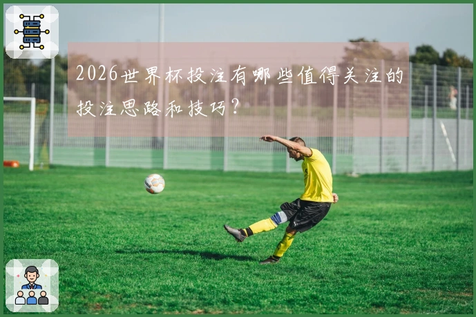 2026世界杯投注有哪些值得关注的投注思路和技巧？