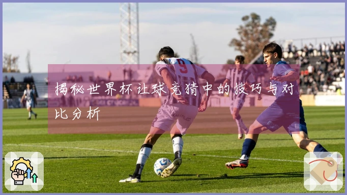 揭秘世界杯让球竞猜中的技巧与对比分析