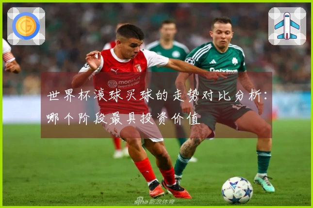 世界杯滚球买球的走势对比分析：哪个阶段最具投资价值