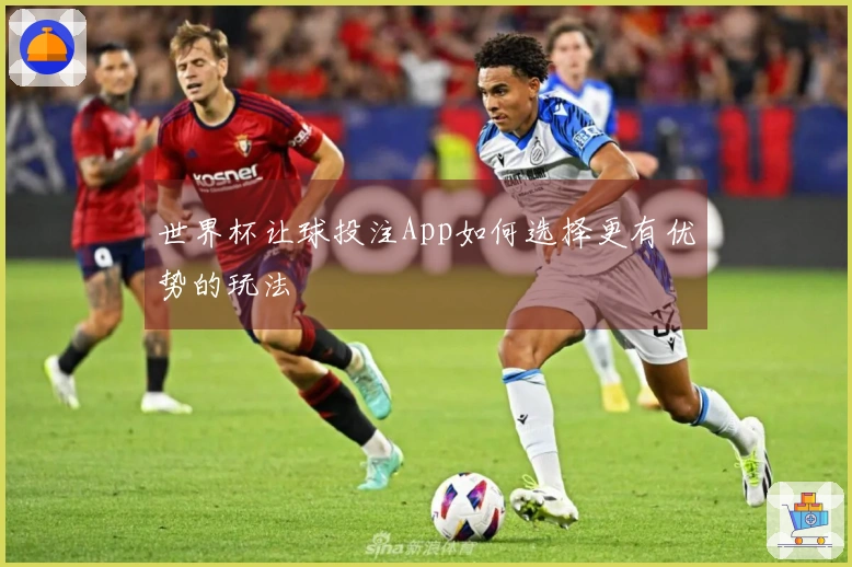 世界杯让球投注App如何选择更有优势的玩法