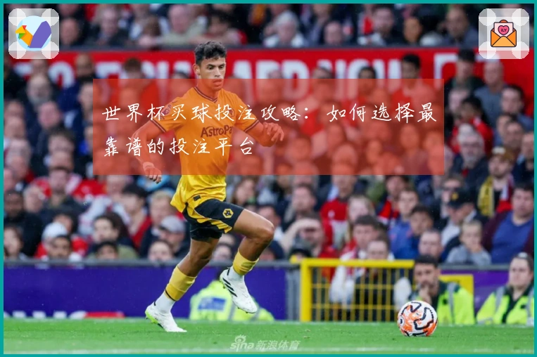 世界杯买球投注攻略：如何选择最靠谱的投注平台