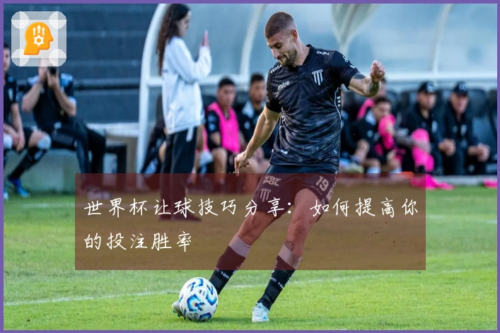 世界杯让球技巧分享：如何提高你的投注胜率