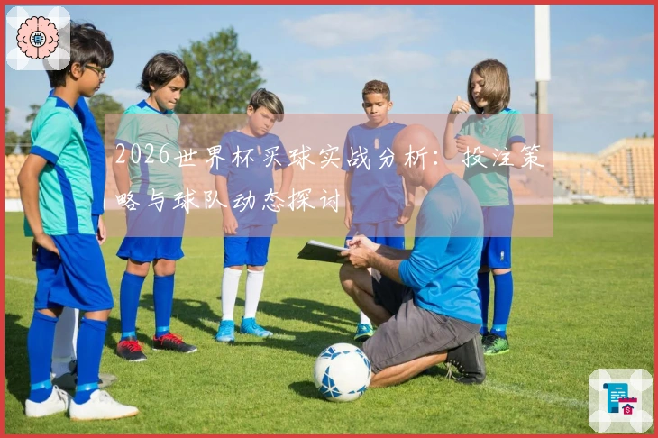 2026世界杯买球实战分析：投注策略与球队动态探讨