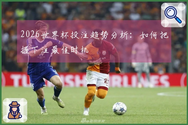 2026世界杯投注趋势分析：如何把握下注最佳时机