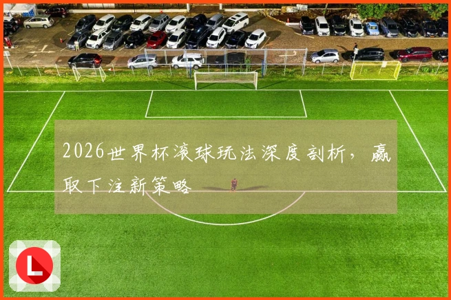 2026世界杯滚球玩法深度剖析，赢取下注新策略