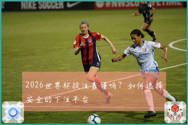2026世界杯投注靠谱吗？如何选择安全的下注平台