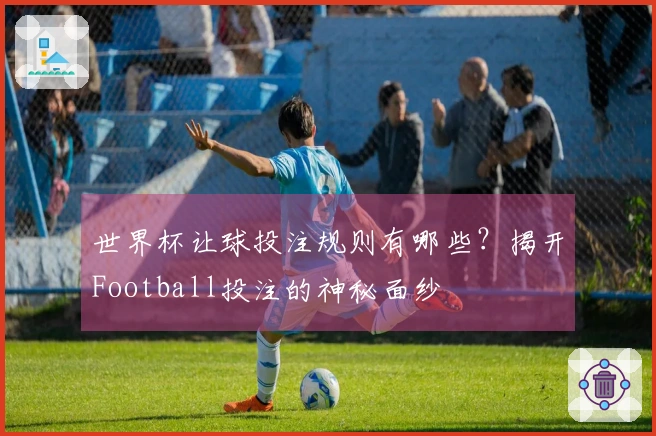 世界杯让球投注规则有哪些？揭开Football投注的神秘面纱
