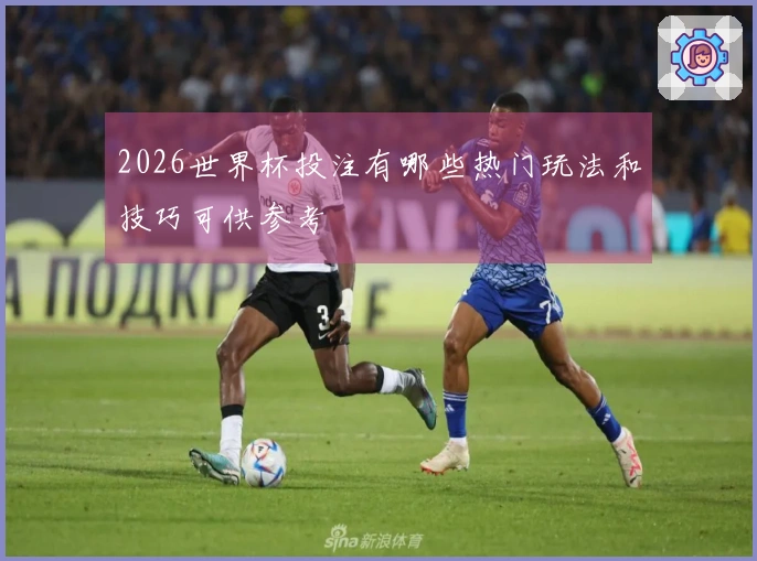 2026世界杯投注有哪些热门玩法和技巧可供参考