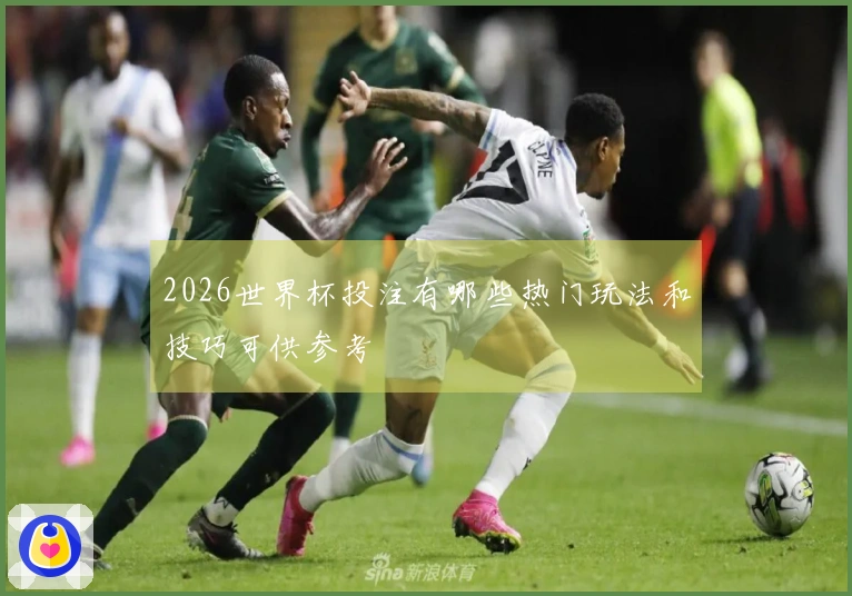 2026世界杯投注有哪些热门玩法和技巧可供参考