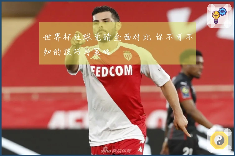 世界杯让球竞猜全面对比 你不可不知的技巧与策略