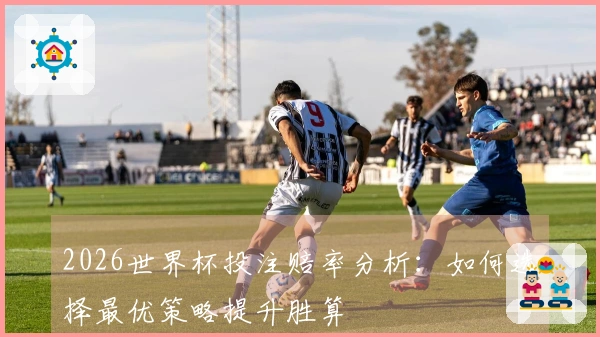 2026世界杯投注赔率分析：如何选择最优策略提升胜算