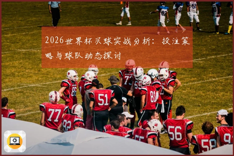 2026世界杯买球实战分析：投注策略与球队动态探讨
