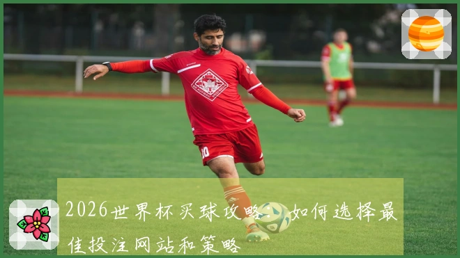 2026世界杯买球攻略：如何选择最佳投注网站和策略