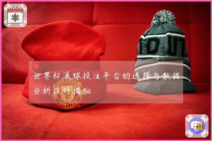 世界杯滚球投注平台的选择与数据分析技巧揭秘