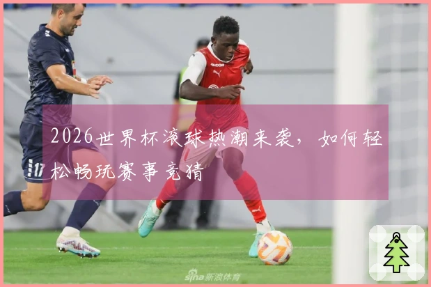 2026世界杯滚球热潮来袭，如何轻松畅玩赛事竞猜