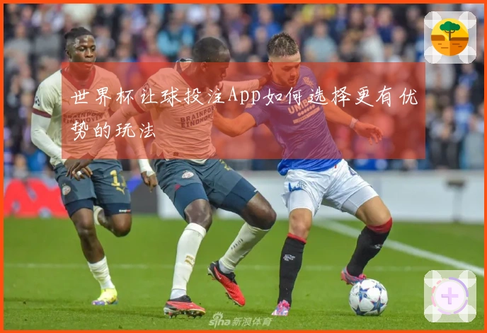 世界杯让球投注App如何选择更有优势的玩法