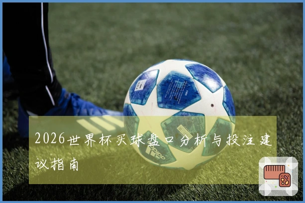2026世界杯买球盘口分析与投注建议指南