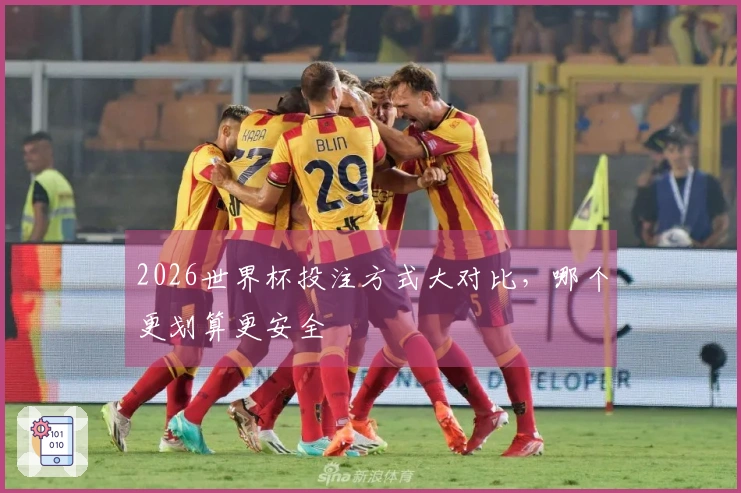2026世界杯投注方式大对比，哪个更划算更安全
