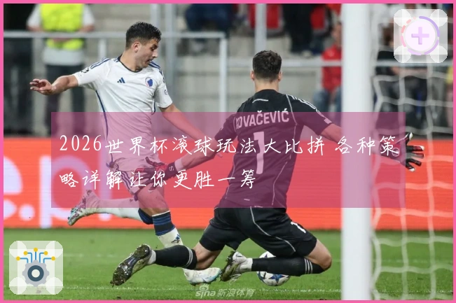 2026世界杯滚球玩法大比拼 各种策略详解让你更胜一筹