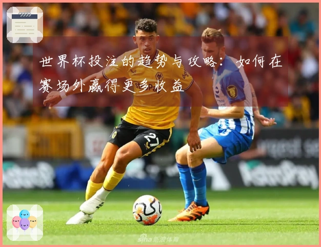 世界杯投注的趋势与攻略：如何在赛场外赢得更多收益
