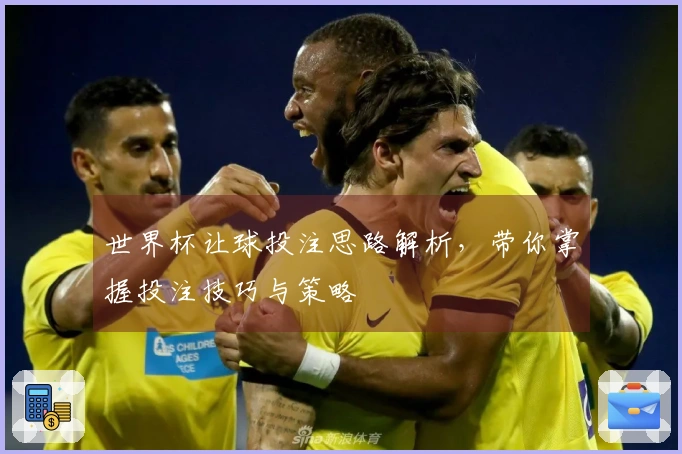 世界杯让球投注思路解析，带你掌握投注技巧与策略