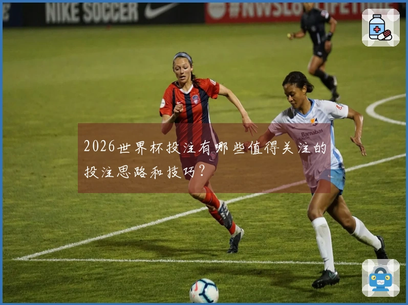 2026世界杯投注有哪些值得关注的投注思路和技巧？