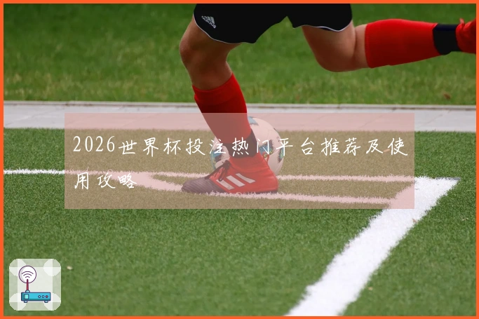 2026世界杯投注热门平台推荐及使用攻略
