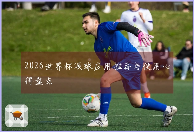 2026世界杯滚球应用推荐与使用心得盘点