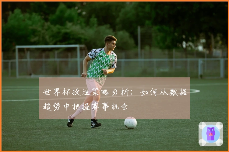 世界杯投注策略分析：如何从数据趋势中把握赛事机会