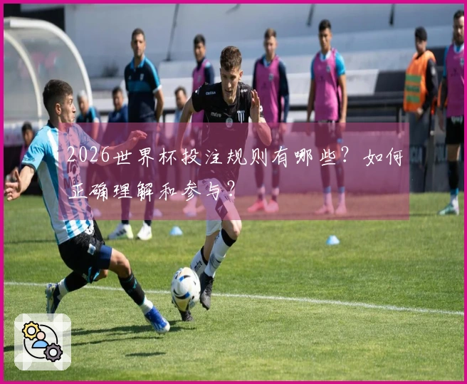 2026世界杯投注规则有哪些？如何正确理解和参与？
