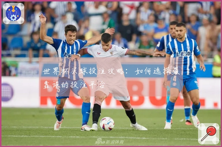 世界杯买球投注攻略：如何选择最靠谱的投注平台