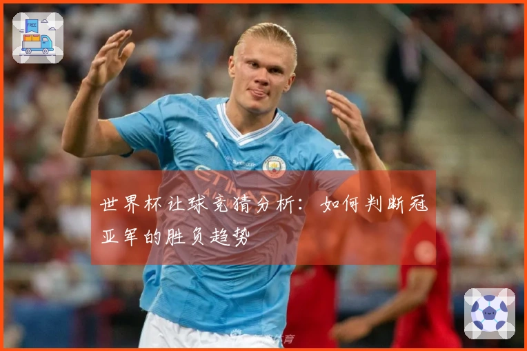 世界杯让球竞猜分析：如何判断冠亚军的胜负趋势