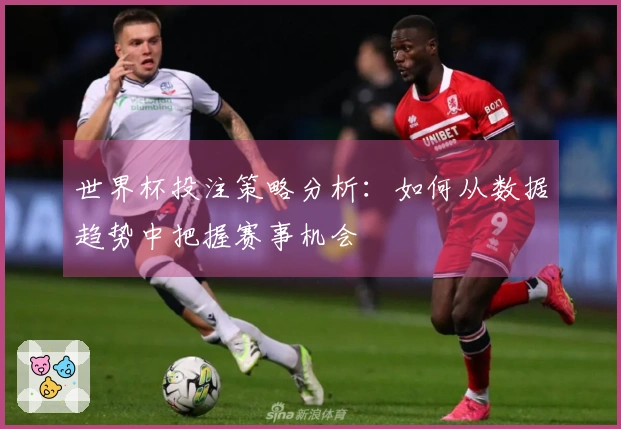 世界杯投注策略分析：如何从数据趋势中把握赛事机会
