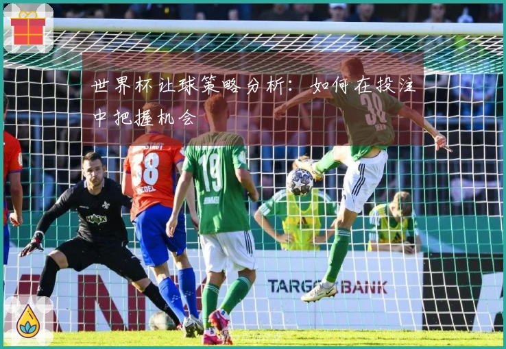 世界杯让球策略分析：如何在投注中把握机会