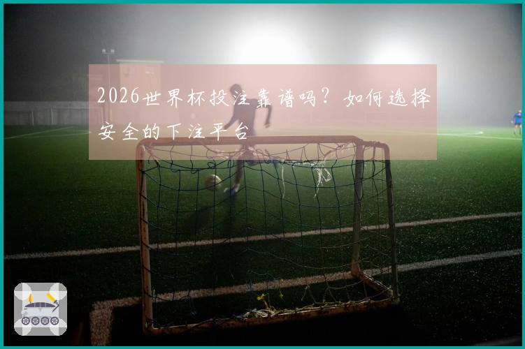 2026世界杯投注靠谱吗？如何选择安全的下注平台