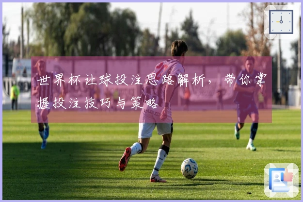 世界杯让球投注思路解析，带你掌握投注技巧与策略