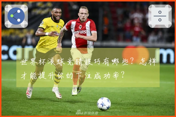 世界杯滚球竞猜技巧有哪些？怎样才能提升你的下注成功率？